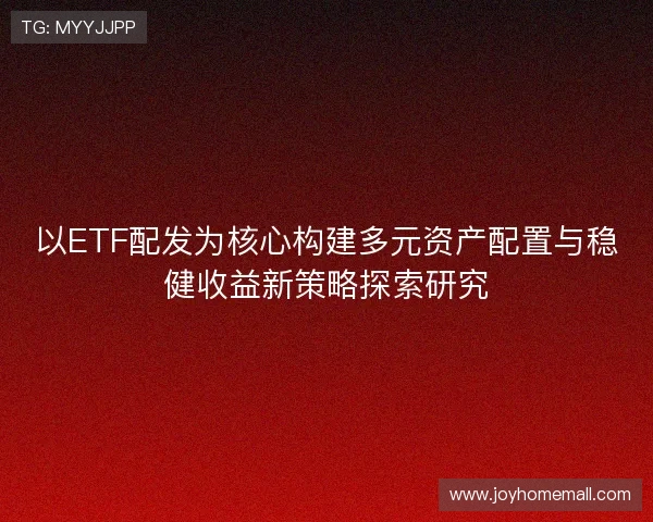 以ETF配发为核心构建多元资产配置与稳健收益新策略探索研究