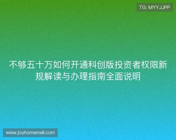 不够五十万如何开通科创版投资者权限新规解读与办理指南全面说明