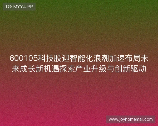 600105科技股迎智能化浪潮加速布局未来成长新机遇探索产业升级与创新驱动